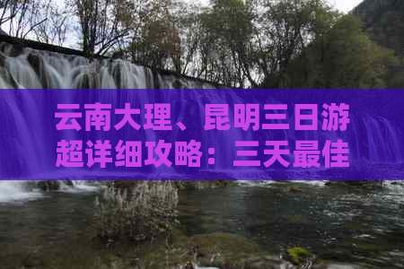 云南大理、昆明三日游超详细攻略：三天更佳旅游路线推荐