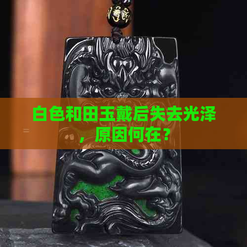 白色和田玉戴后失去光泽，原因何在？