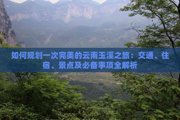 如何规划一次完美的云南玉溪之旅：交通、住宿、景点及必备事项全解析