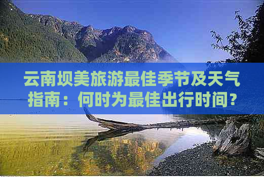 云南坝美旅游更佳季节及天气指南：何时为更佳出行时间？