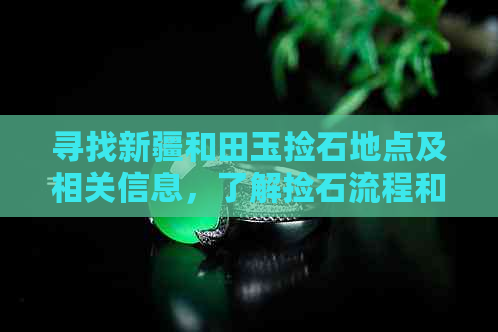 寻找新疆和田玉捡石地点及相关信息，了解捡石流程和注意事项