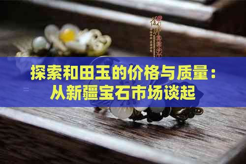 探索和田玉的价格与质量：从新疆宝石市场谈起