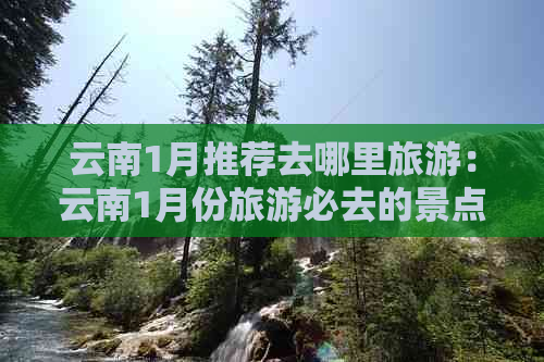 云南1月推荐去哪里旅游：云南1月份旅游必去的景点