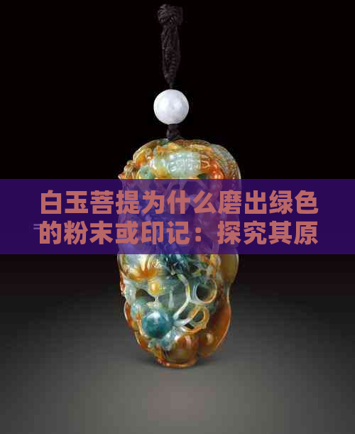 白玉菩提为什么磨出绿色的粉末或印记：探究其原因与现象