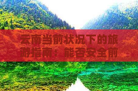 云南当前状况下的旅游指南：能否安全前往及其相关注意事项