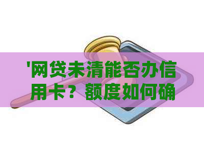 '网贷未清能否办信用卡？额度如何确定？——解答你的疑问'