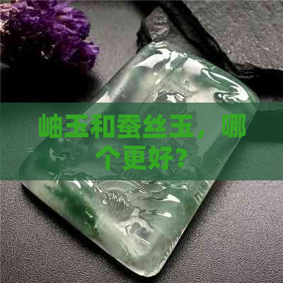 岫玉和蚕丝玉，哪个更好？