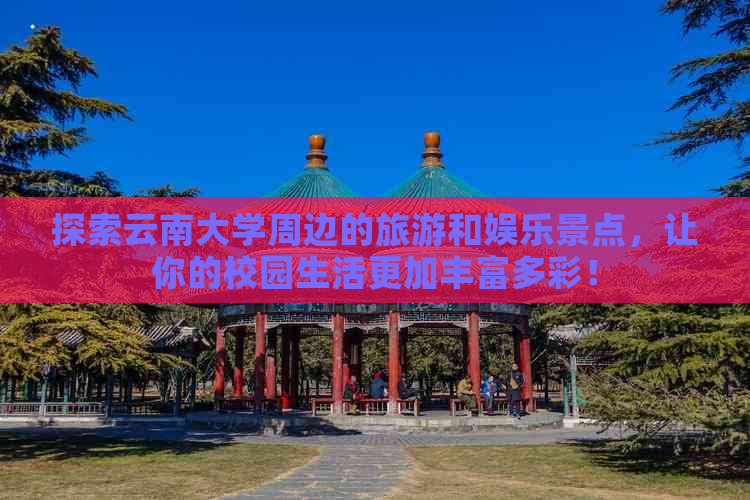 探索云南大学周边的旅游和娱乐景点，让你的校园生活更加丰富多彩！