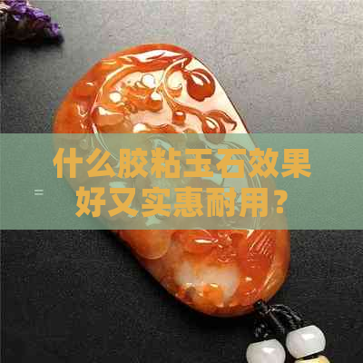 什么胶粘玉石效果好又实惠耐用？