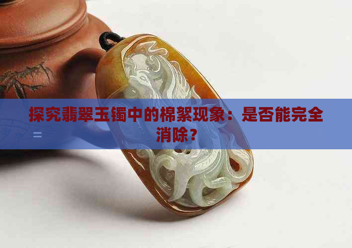 探究翡翠玉镯中的棉絮现象：是否能完全消除？