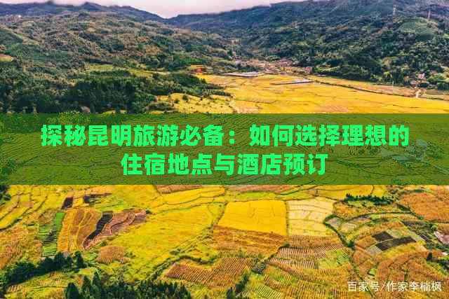 探秘昆明旅游必备：如何选择理想的住宿地点与酒店预订