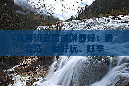 几月份云南旅游更好：最合适、更好玩、旺季