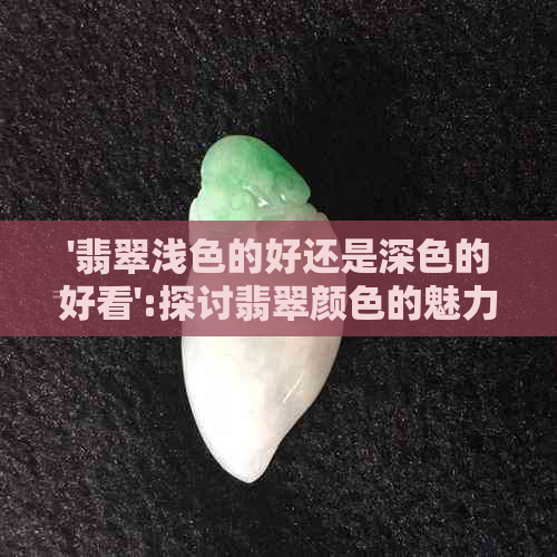 '翡翠浅色的好还是深色的好看':探讨翡翠颜色的魅力与价值