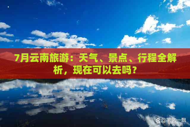 7月云南旅游：天气、景点、行程全解析，现在可以去吗？