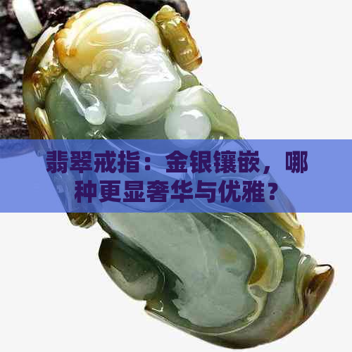 翡翠戒指：金银镶嵌，哪种更显奢华与优雅？