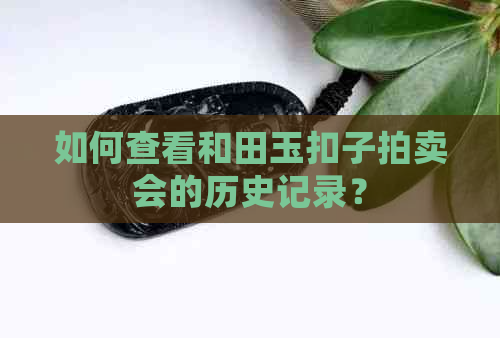 如何查看和田玉扣子拍卖会的历史记录？