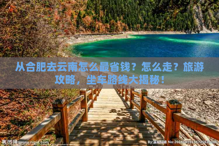 从合肥去云南怎么最省钱？怎么走？旅游攻略，坐车路线大揭秘！