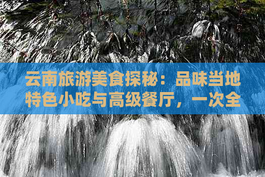 云南旅游美食探秘：品味当地特色小吃与高级餐厅，一次全方位的味蕾之旅