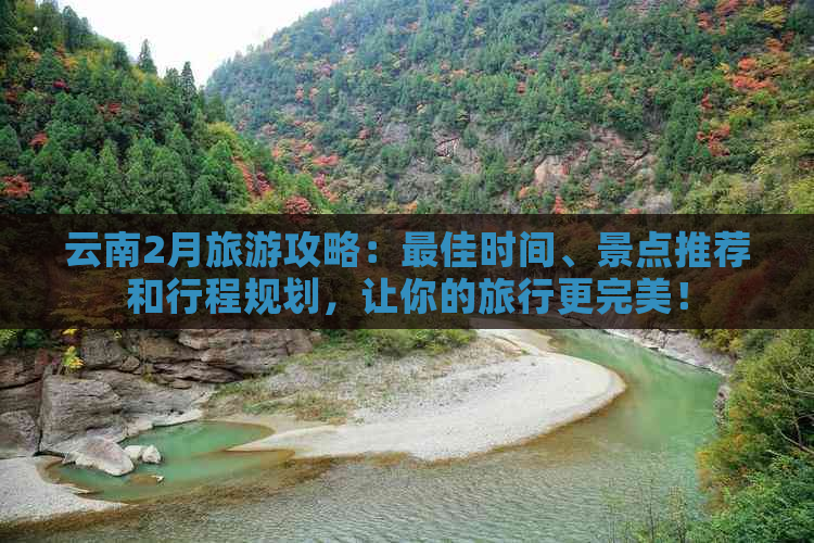 云南2月旅游攻略：更佳时间、景点推荐和行程规划，让你的旅行更完美！