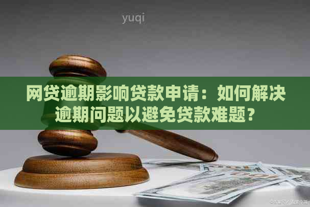 网贷逾期影响贷款申请：如何解决逾期问题以避免贷款难题？