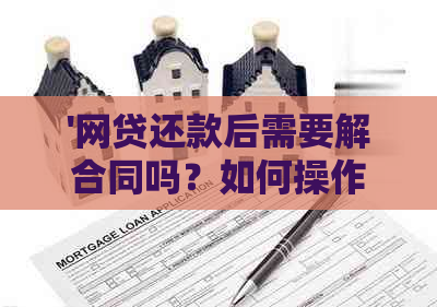 '网贷还款后需要解合同吗？如何操作？安全保障吗？还款完需要开证明吗？'