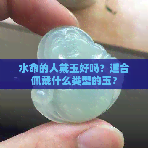 水命的人戴玉好吗？适合佩戴什么类型的玉？