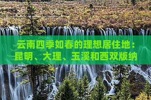 云南四季如春的理想居住地：昆明、大理、玉溪和西双版纳等旅游胜地的比较