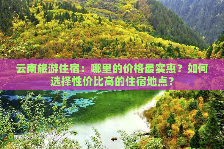 云南旅游住宿：哪里的价格最实惠？如何选择性价比高的住宿地点？