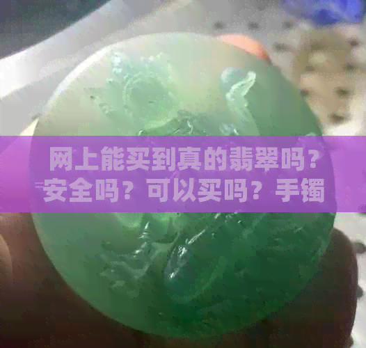 网上能买到真的翡翠吗？安全吗？可以买吗？手镯如何保证真实性？