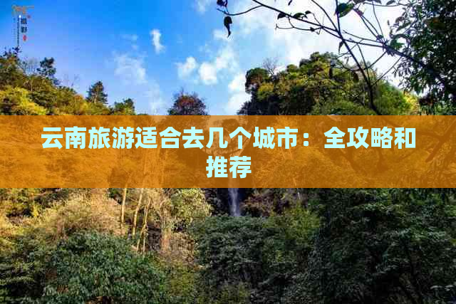 云南旅游适合去几个城市：全攻略和推荐