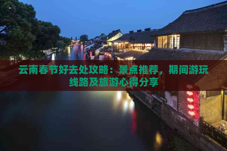 云南春节好去处攻略：景点推荐，期间游玩线路及旅游心得分享