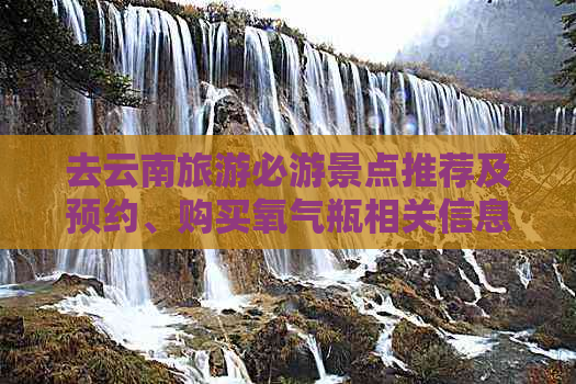 去云南旅游必游景点推荐及预约、购买氧气瓶相关信息，好玩景点不容错过！