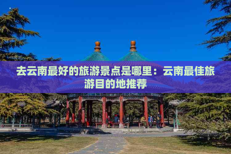 去云南更好的旅游景点是哪里：云南更佳旅游目的地推荐