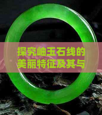 探究岫玉石线的美丽特征及其与翡翠、玉石的差异