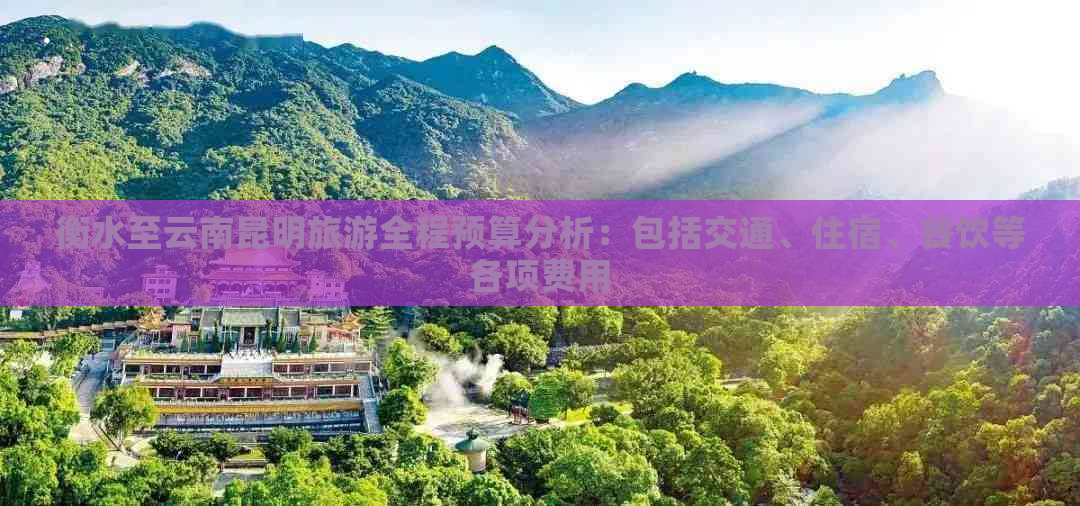 衡水至云南昆明旅游全程预算分析：包括交通、住宿、餐饮等各项费用