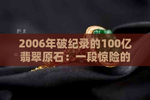 2006年破纪录的100亿翡翠原石：一段惊险的故事，揭开石界传奇