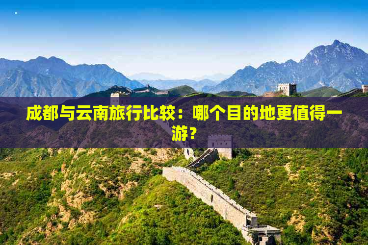 成都与云南旅行比较：哪个目的地更值得一游？