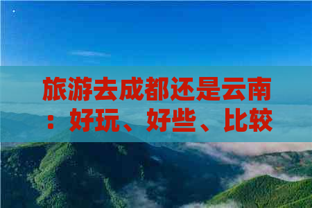 旅游去成都还是云南：好玩、好些、比较好