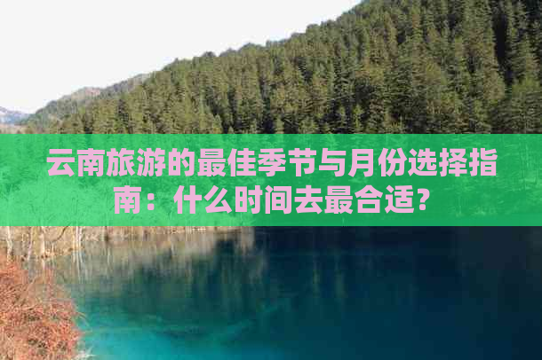 云南旅游的更佳季节与月份选择指南：什么时间去最合适？