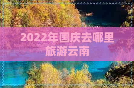 2022年国庆去哪里旅游云南