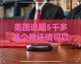 美团逾期5千多两个月还清可以吗