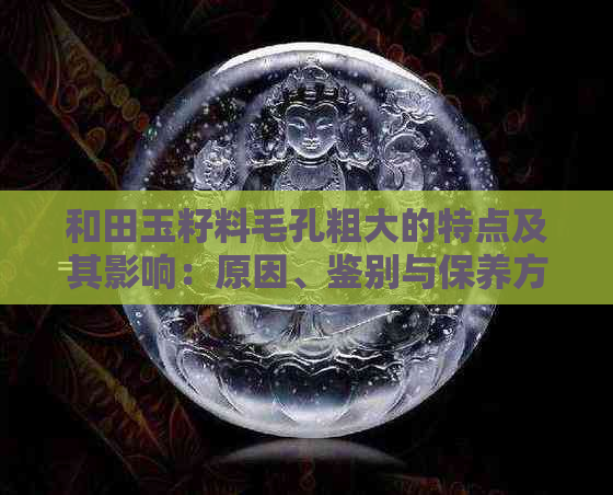 和田玉籽料毛孔粗大的特点及其影响：原因、鉴别与保养方法全面解析