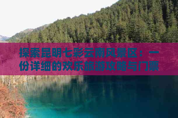 探索昆明七彩云南风景区：一份详细的欢乐旅游攻略与门票信息