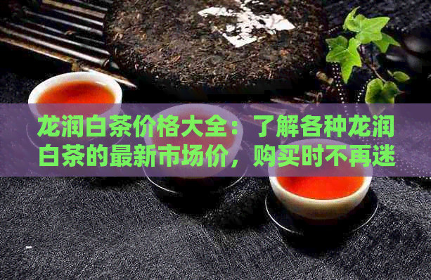 龙润白茶价格大全：了解各种龙润白茶的最新市场价，购买时不再迷茫