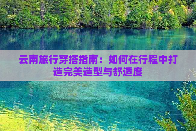 云南旅行穿搭指南：如何在行程中打造完美造型与舒适度