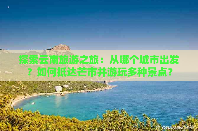 探索云南旅游之旅：从哪个城市出发？如何抵达芒市并游玩多种景点？