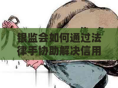 银监会如何通过法律手协助解决信用卡逾期还款问题