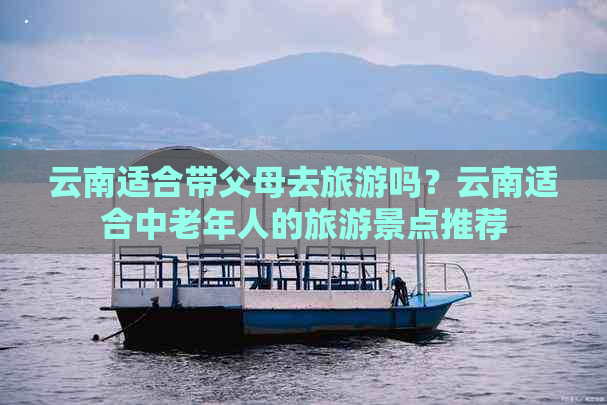 云南适合带父母去旅游吗？云南适合中老年人的旅游景点推荐