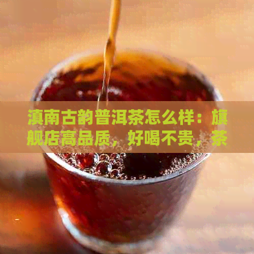 滇南古韵普洱茶怎么样：旗舰店高品质，好喝不贵，茶业保证品质。