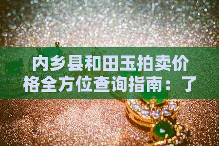 内乡县和田玉拍卖价格全方位查询指南：了解市场行情、成交记录与价格走势